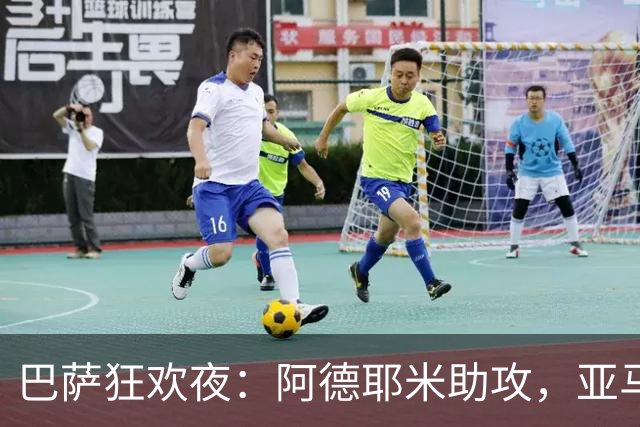 巴萨狂欢夜：阿德耶米助攻，亚马尔大显身手！