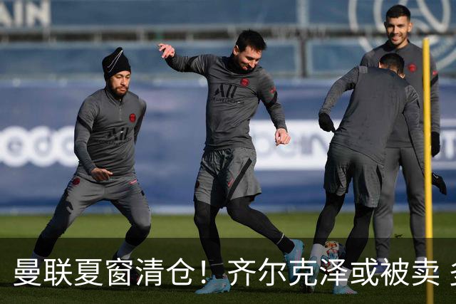 曼联夏窗清仓！齐尔克泽或被卖 多名边缘球员离队
