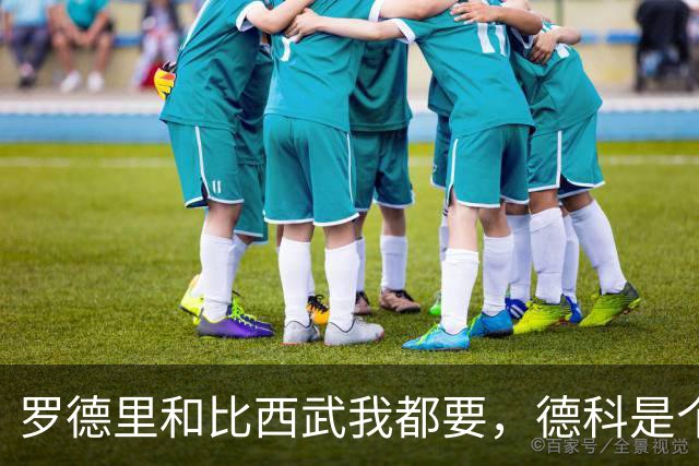 罗德里和比西武我都要，德科是个好总监，巴萨找到对的人