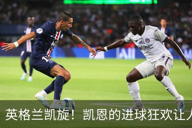 英格兰凯旋！凯恩的进球狂欢让人心潮澎湃