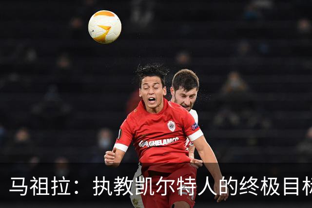 马祖拉：执教凯尔特人的终极目标是被遗忘，球队事业要超越个人存在