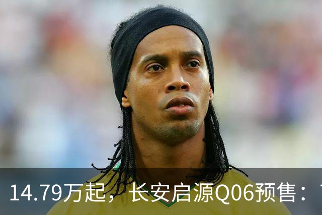 14.79万起，长安启源Q06预售：700km续航+9分钟闪充